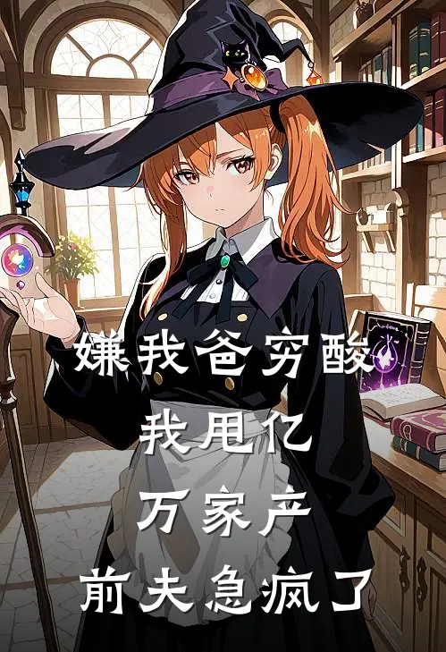 嫌我爸穷酸，我甩亿万家产，前夫急疯了