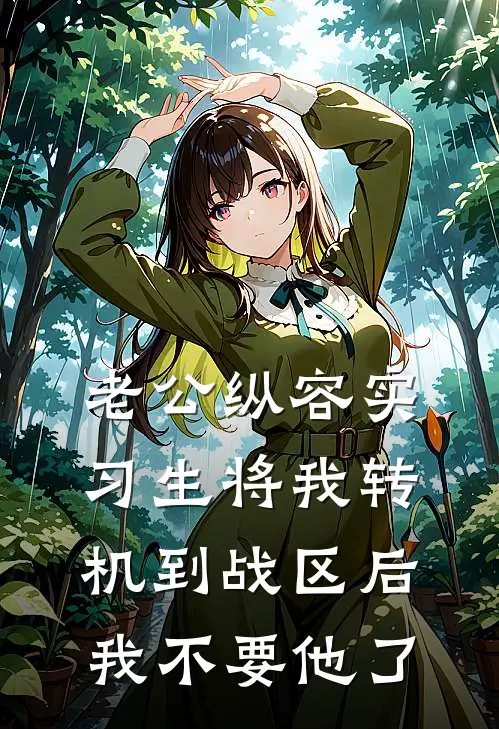 老公纵容实习生将我转机到战区后，我不要他了