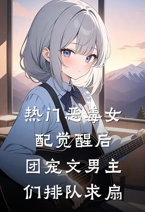 [热门]恶毒女配觉醒后，团宠文男主们排队求扇