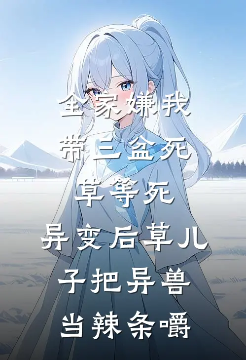 全家嫌我带三盆死草等死，异变后草儿子把异兽当辣条嚼