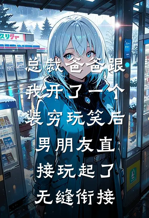 总裁爸爸跟我开了一个装穷玩笑后，男朋友直接玩起了无缝衔接