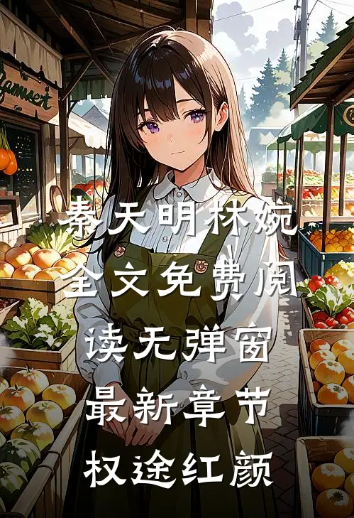 秦天明林婉全文免费阅读无弹窗最新章节权途红颜